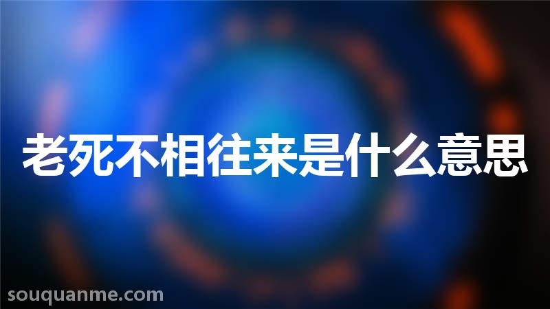 老死不相往来是什么意思 老死不相往来的拼音 老死不相往来的成语解释